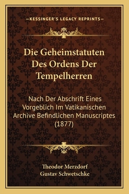 Die Geheimstatuten Des Ordens Der Tempelherren: Nach Der Abschrift Eines Vorgeblich Im Vatikanischen Archive Befindlichen Manuscriptes (1877) by Merzdorf, Theodor