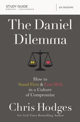 The Daniel Dilemma Study Guide: How to Stand Firm and Love Well in a Culture of Compromise by Hodges, Chris