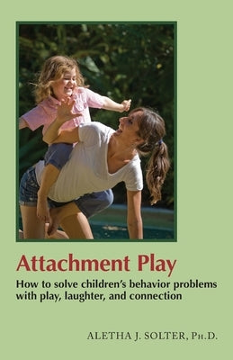 Attachment Play: How to solve children's behavior problems with play, laughter, and connection by Solter, Aletha Jauch