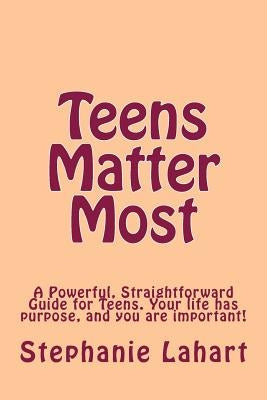Teens Matter Most: A Powerful, Straightforward Guide for Teens. Your Life Has Purpose, and You Are Important! by Lahart, Stephanie