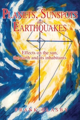 Planets, Sunspots and Earthquakes: Effects on the sun, the earth and its inhabitants by Glasby, Frank