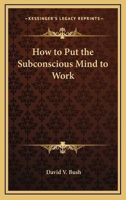 How to Put the Subconscious Mind to Work by Bush, David V.