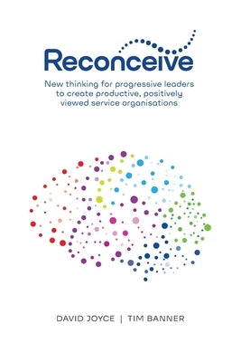 Reconceive: New Thinking for Progressive Leaders to Create Productive, Positively Viewed Service Organisations by Joyce, David