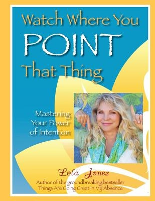 Watch Where You Point That Thing: Mastering Your Power Of Intention by Jones, Lola