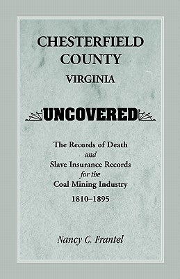 Chesterfield County, Virginia Uncovered: The Records of Death and Slave Insurance Records for the Coal Mining Industry, 1810-1895 by Frantel, Nancy C.