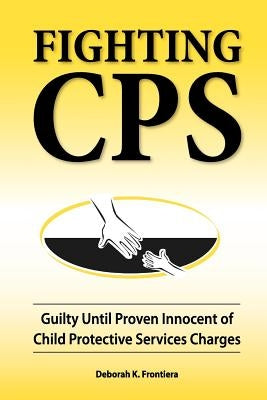 Fighting CPS: Guilty Until Proven Innocent of Child Protective Services Charges by Frontiera, Deborah K.