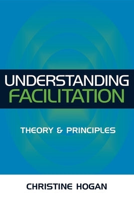 Understanding Facilitation: Theory & Principles by Hogan, Christine