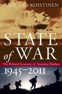 State of War: The Political Economy of American Warfare, 1945-2011 by Koistinen, Paul A. C.