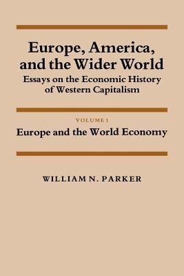 Europe, America, and the Wider World: Volume 1, Europe and the World Economy: Essays on the Economic History of Western Capitalism by Parker, William Nelson