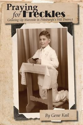 Praying for Freckles: Growing up Maronite in Pittsburgh's Hill District by Kail, Gene