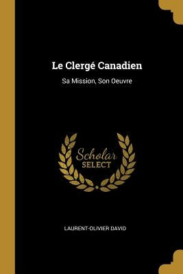 Le Clergé Canadien: Sa Mission, Son Oeuvre by David, Laurent-Olivier