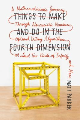 Things to Make and Do in the Fourth Dimension: A Mathematician's Journey Through Narcissistic Numbers, Optimal Dating Algorithms, at Least Two Kinds o by Parker, Matt