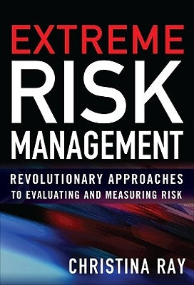Extreme Risk Management: Revolutionary Approaches to Evaluating and Measuring Risk by Ray, Christina