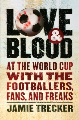 Love and Blood: At the World Cup with the Footballers, Fans, and Freaks by Trecker, Jamie
