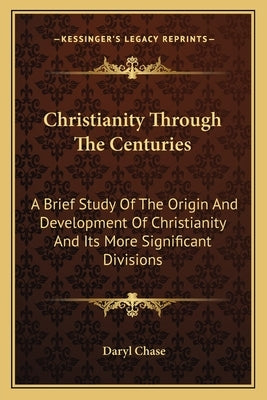 Christianity Through the Centuries: A Brief Study of the Origin and Development of Christianity and Its More Significant Divisions by Chase, Daryl