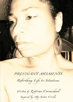 Pregnant Moments: Rebirthing Life to Situations by Carmichael, Katrina