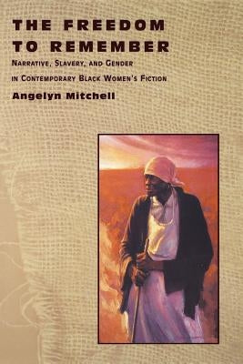 The Freedom to Remember: Narrative, Slavery, and Gender in Contemporary Black Women's Fiction by Mitchell, Angelyn