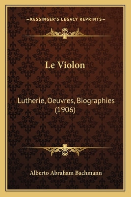 Le Violon: Lutherie, Oeuvres, Biographies (1906) by Bachmann, Alberto Abraham