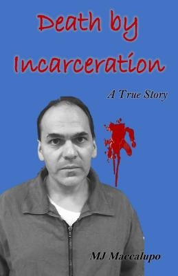 Death by Incarceration: A True Story by Maccalupo, M. J.