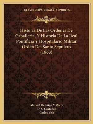 Historia De Las Ordenes De Caballeria, Y Historia De La Real Pontificia Y Hospitalario Militar Orden Del Santo Sepulcro (1863) by Miera, Manuel De Inigo y.