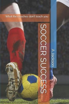 Soccer Success: What the Coaches Don't Teach You by Jackson, A.
