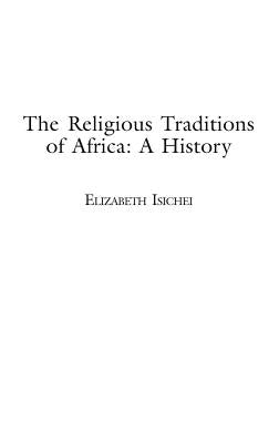 The Religious Traditions of Africa: A History by Isichei, Elizabeth