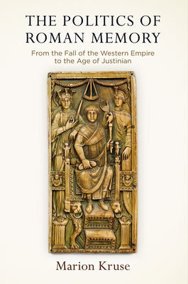 The Politics of Roman Memory: From the Fall of the Western Empire to the Age of Justinian by Kruse, Marion