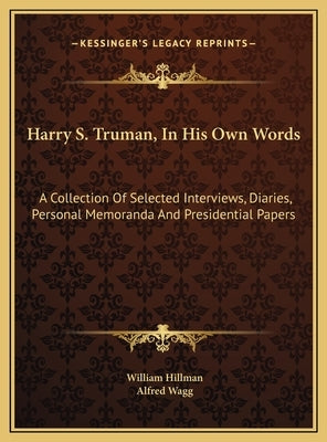Harry S. Truman, In His Own Words: A Collection Of Selected Interviews, Diaries, Personal Memoranda And Presidential Papers by Hillman, William