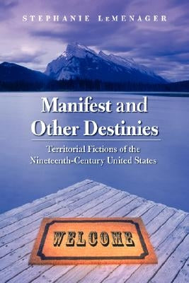 Manifest and Other Destinies: Territorial Fictions of the Nineteenth-Century United States by LeMenager, Stephanie