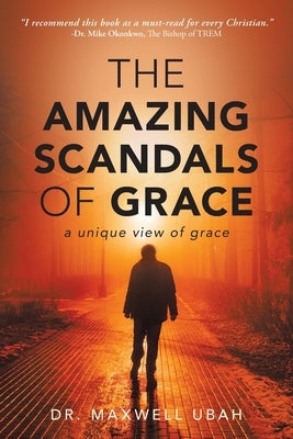 The Amazing Scandals of Grace: A Unique View of Grace by Ubah, Maxwell