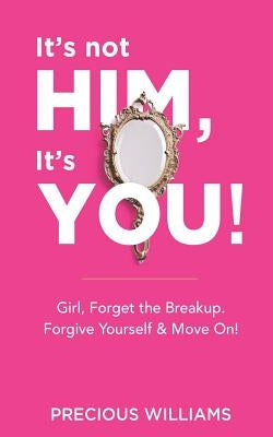 It's Not Him, It's You!: Girl, Forget the Breakup, Forgive Yourself & Move On! by Williams, Precious