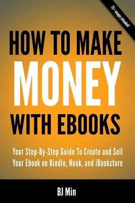 How To Make Money With Ebooks - Your Step-By-Step Guide To Create and Sell Your Ebook on Kindle, Nook, and iBookstore by Min, Bj