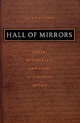 Hall of Mirrors: Power, Witchcraft, and Caste in Colonial Mexico by Lewis, Laura a.