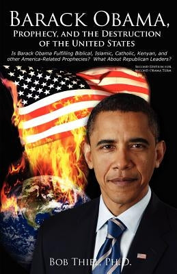 Barack Obama, Prophecy, and the Destruction of the United States: Is Barack Obama Fulfilling Biblical, Islamic, Catholic, Kenyan, and other America-Re by Thiel Ph. D., Bob