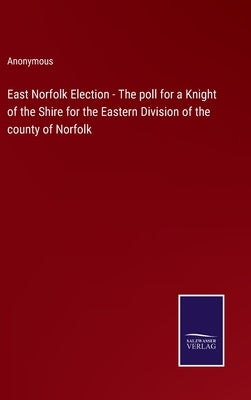 East Norfolk Election - The poll for a Knight of the Shire for the Eastern Division of the county of Norfolk by Anonymous