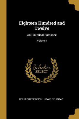Eighteen Hundred and Twelve: An Historical Romance; Volume I by Friedrich Ludwig Rellstab, Heinrich