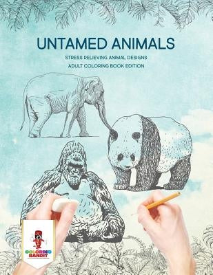 Untamed Animals: Stress Relieving Animal Designs Adult Coloring Book Edition by Coloring Bandit