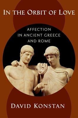 In the Orbit of Love: Affection in Ancient Greece and Rome by Konstan, David