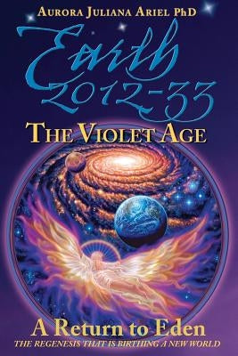 Earth 2012-33: The Violet Age: A Return to Eden by Ariel Phd, Aurora Juliana