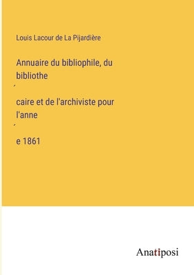 Annuaire du bibliophile, du bibliothécaire et de l'archiviste pour l'année 1861 by La Pijardière, Louis Lacour de
