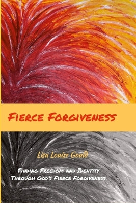 Fierce Forgiveness: Finding Freedom and Identity Though God's Fierce Forgiveness by Gould, Lisa