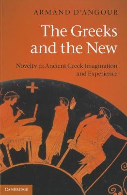 The Greeks and the New: Novelty in Ancient Greek Imagination and Experience by D'Angour, Armand