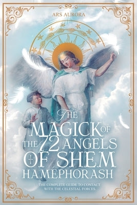 The Magick of 72 Angels of Shem HaMephorash: The complete guide to contacting the celestial forces. by Aurora, Ars