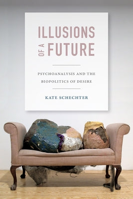 Illusions of a Future: Psychoanalysis and the Biopolitics of Desire by Schechter, Kate
