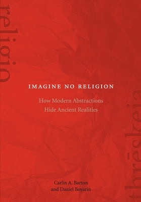 Imagine No Religion: How Modern Abstractions Hide Ancient Realities by Boyarin, Daniel