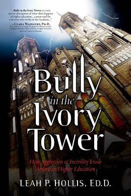 Bully in the Ivory Tower: How Aggression and Incivility Erode American Higher Education by Hollis Ed D., Leah P.