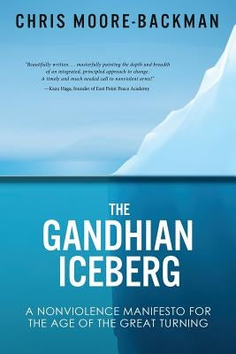The Gandhian Iceberg: A Nonviolence Manifesto for the Age of the Great Turning by Moore-Backman, Chris D.