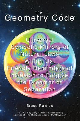 The Geometry Code: Universal Symbolic Mirrors of Natural Laws Within Us; Friendly Reminders of Inclusion to Forgive the Dreamer of Separa by Rawles, Bruce