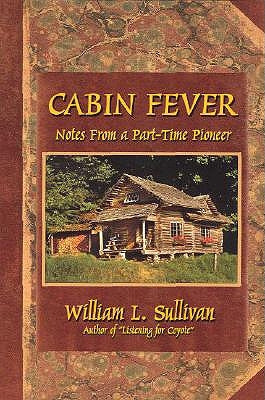 Cabin Fever: Notes from a Part-Time Pioneer by Sullivan, William L.