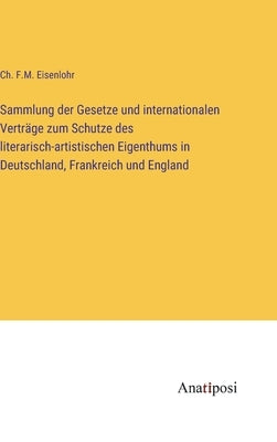 Sammlung der Gesetze und internationalen Verträge zum Schutze des literarisch-artistischen Eigenthums in Deutschland, Frankreich und England by Eisenlohr, Ch F. M.